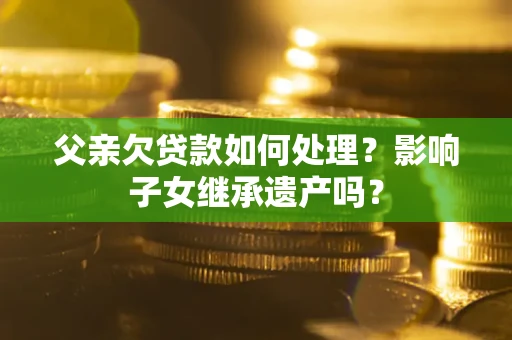 济南父亲欠贷款如何处理?影响子女继承遗产吗? 济南父亲欠贷款如何处理?影响子女继承遗产吗?