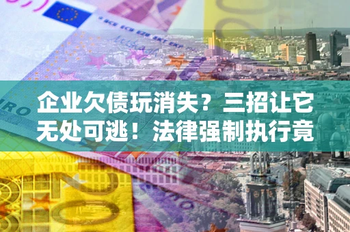 济南企业欠债玩消失？三招让它无处可逃！法律强制执行竟比讨债公司还狠？
