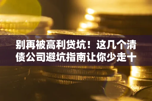 济南别再被高利贷坑！这几个清债公司避坑指南让你少走十年弯路