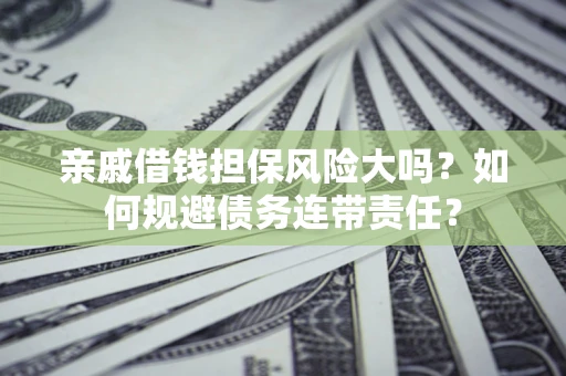 济南亲戚借钱担保风险大吗？如何规避债务连带责任？