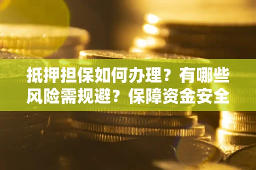 济南抵押担保如何办理？有哪些风险需规避？保障资金安全