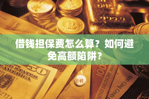 济南借钱担保费怎么算？如何避免高额陷阱？