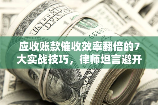 济南应收账款催收效率翻倍的7大实战技巧，律师坦言避开这些法律雷区最关键