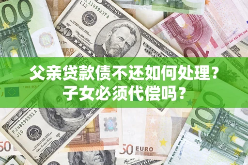 济南父亲贷款债不还如何处理？子女必须代偿吗？