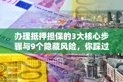 济南办理抵押担保的3大核心步骤与9个隐藏风险，你踩过哪个坑？