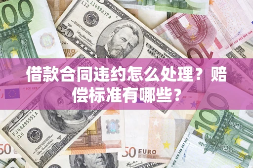 济南借款合同违约怎么处理？赔偿标准有哪些？