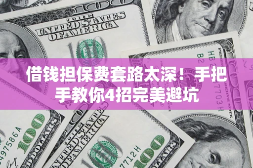 济南借钱担保费套路太深！手把手教你4招完美避坑