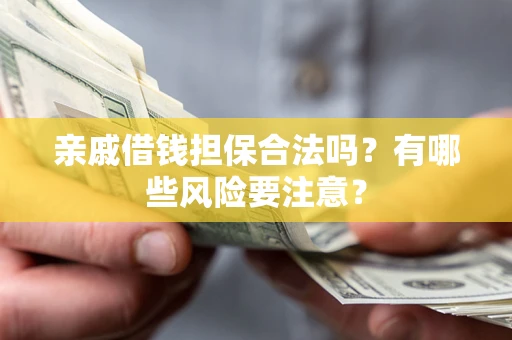 济南亲戚借钱担保合法吗？有哪些风险要注意？