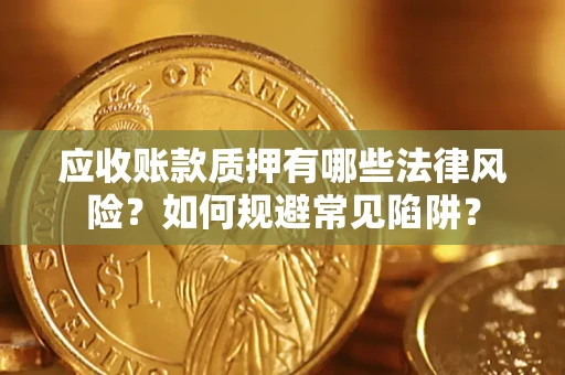 济南应收账款质押有哪些法律风险？如何规避常见陷阱？
