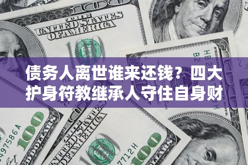 济南债务人离世谁来还钱？四大护身符教继承人守住自身财产