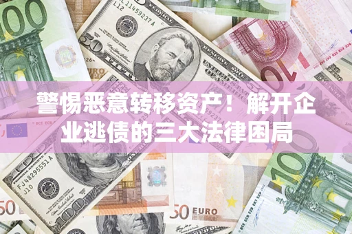 济南警惕恶意转移资产！解开企业逃债的三大法律困局